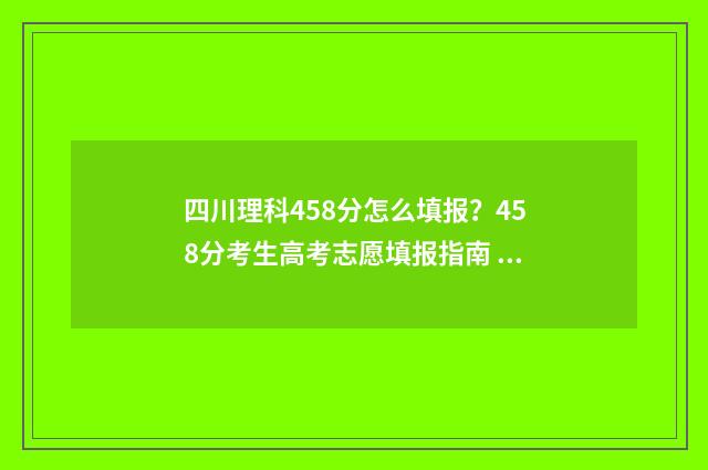 四川理科458分怎么填报？458分考生高考志愿填报指南 四川理科458分怎么样