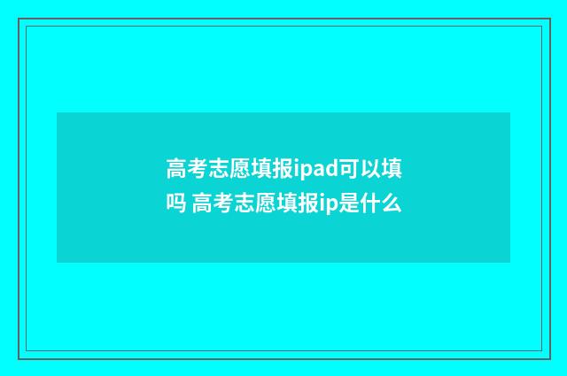 高考志愿填报ipad可以填吗 高考志愿填报ip是什么