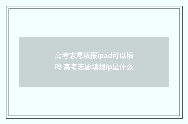 高考志愿填报ipad可以填吗 高考志愿填报ip是什么