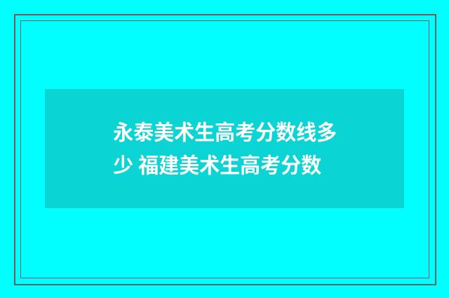 永泰美术生高考分数线多少 福建美术生高考分数