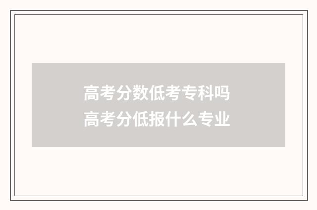 高考分数低考专科吗 高考分低报什么专业