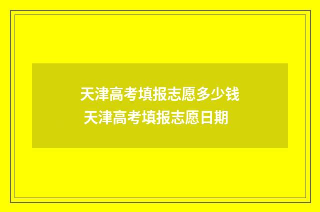 天津高考填报志愿多少钱 天津高考填报志愿日期