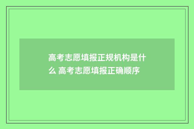 高考志愿填报正规机构是什么 高考志愿填报正确顺序