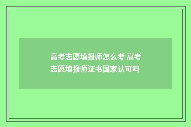 高考志愿填报师怎么考 高考志愿填报师证书国家认可吗