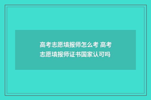 高考志愿填报师怎么考 高考志愿填报师证书国家认可吗