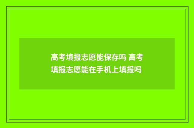 高考填报志愿能保存吗 高考填报志愿能在手机上填报吗