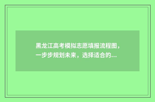 黑龙江高考模拟志愿填报流程图，一步步规划未来，选择适合的大学专业！ 黑龙江高考模拟题数学