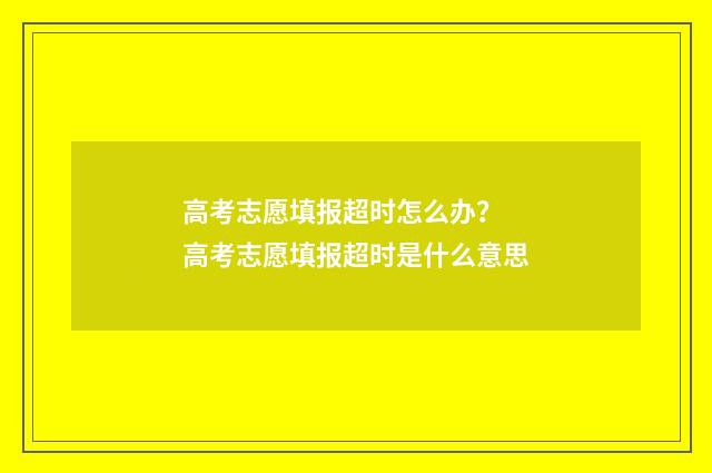 高考志愿填报超时怎么办？ 高考志愿填报超时是什么意思