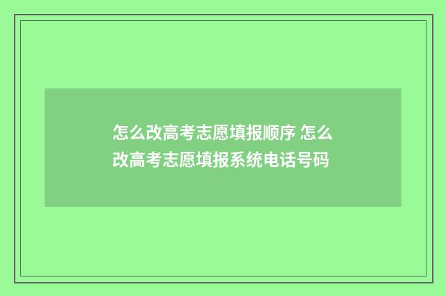 怎么改高考志愿填报顺序 怎么改高考志愿填报系统电话号码