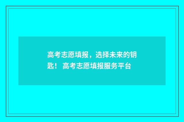 高考志愿填报，选择未来的钥匙！ 高考志愿填报服务平台