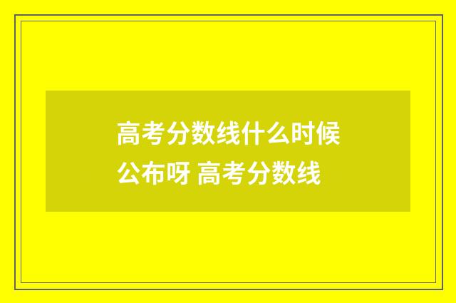 高考分数线什么时候公布呀 高考分数线