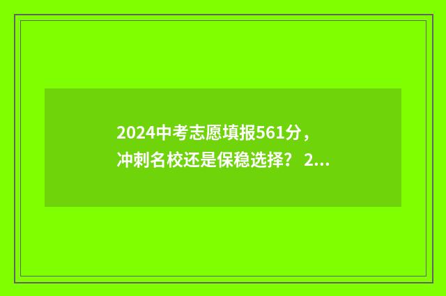 2024中考志愿填报561分,冲刺名校还是保稳选择? 2024中考志愿填报表模拟版