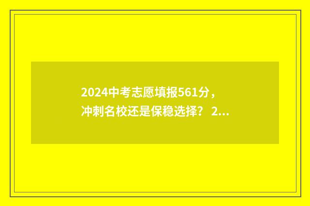 2024中考志愿填报561分,冲刺名校还是保稳选择? 2024中考志愿填报表模拟版
