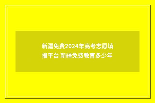 新疆免费2024年高考志愿填报平台 新疆免费教育多少年