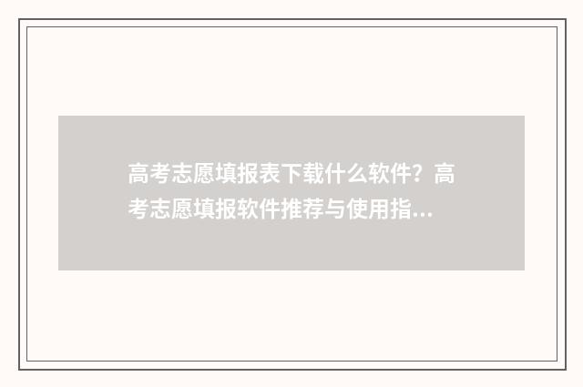 高考志愿填报表下载什么软件?高考志愿填报软件推荐与使用指南 河北高考志愿填报表