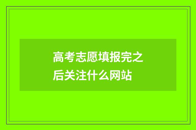 高考志愿填报完之后关注什么网站