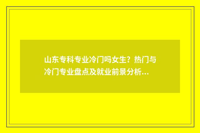 山东专科专业冷门吗女生？热门与冷门专业盘点及就业前景分析 山东专科好的专业
