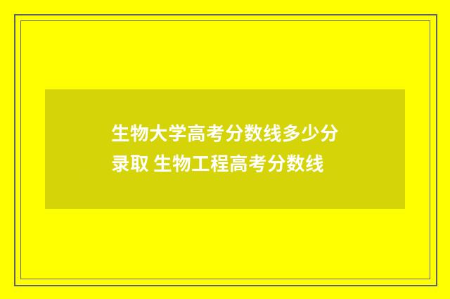 生物大学高考分数线多少分录取 生物工程高考分数线