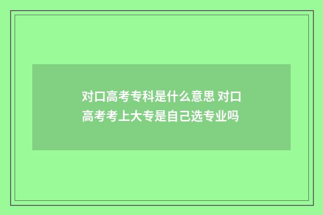 对口高考专科是什么意思 对口高考考上大专是自己选专业吗