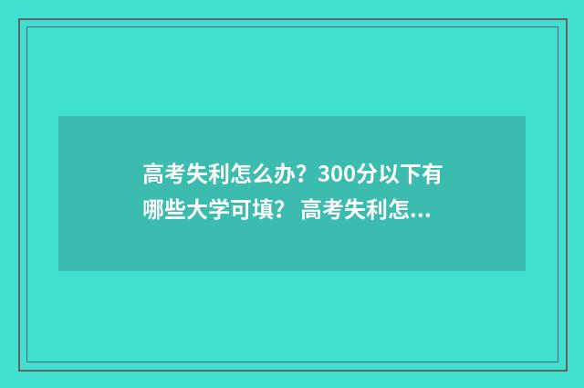 高考失利怎么办?300分以下有哪些大学可填? 高考失利怎么办理复读手续?