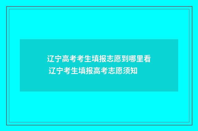 辽宁高考考生填报志愿到哪里看 辽宁考生填报高考志愿须知