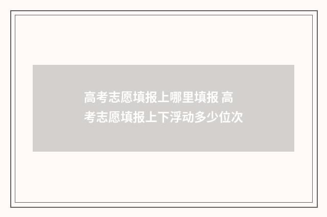 高考志愿填报上哪里填报 高考志愿填报上下浮动多少位次