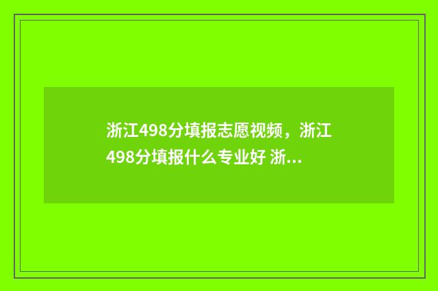 浙江498分填报志愿视频,浙江498分填报什么专业好 浙江高考498分能上什么大学