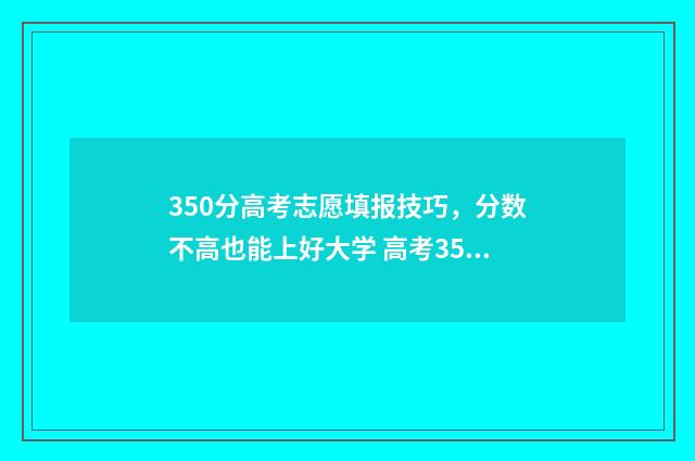 350分高考志愿填报技巧，分数不高也能上好大学 高考350分上什么