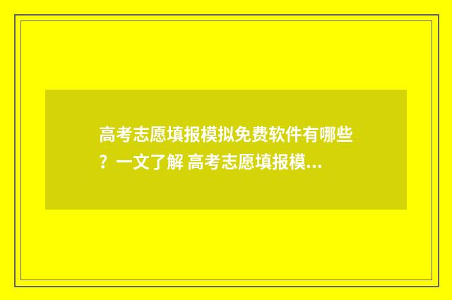 高考志愿填报模拟免费软件有哪些？一文了解 高考志愿填报模拟表电子版