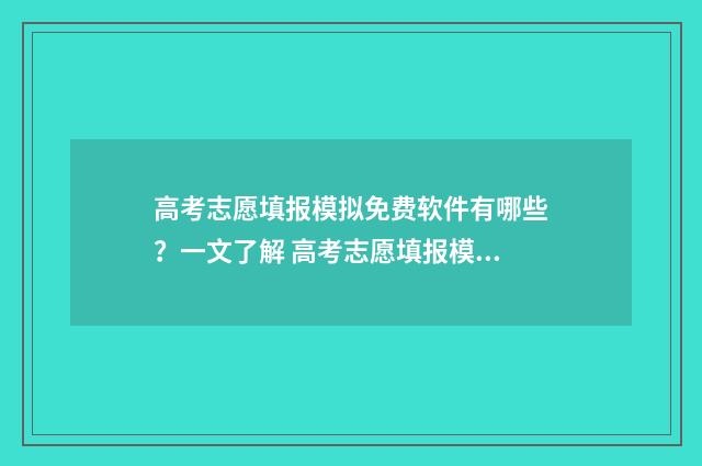 高考志愿填报模拟免费软件有哪些？一文了解 高考志愿填报模拟表电子版