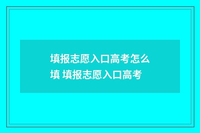 填报志愿入口高考怎么填 填报志愿入口高考
