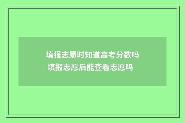 填报志愿时知道高考分数吗 填报志愿后能查看志愿吗