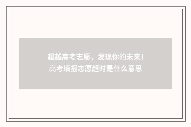 超越高考志愿，发现你的未来！ 高考填报志愿超时是什么意思