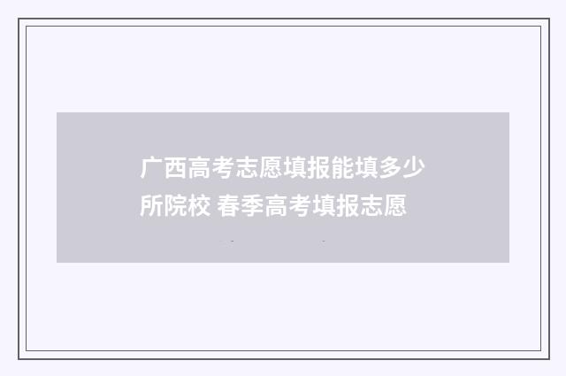 广西高考志愿填报能填多少所院校 春季高考填报志愿