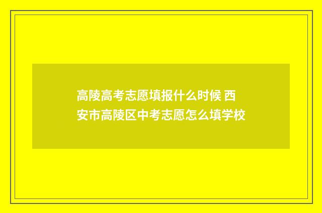 高陵高考志愿填报什么时候 西安市高陵区中考志愿怎么填学校
