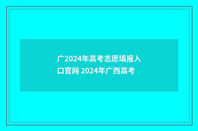 广2024年高考志愿填报入口官网 2024年广西高考
