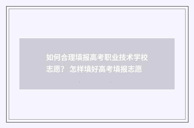 如何合理填报高考职业技术学校志愿？ 怎样填好高考填报志愿