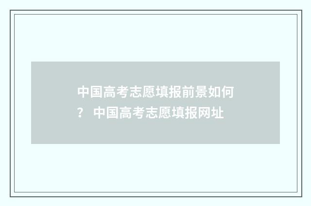 中国高考志愿填报前景如何？ 中国高考志愿填报网址