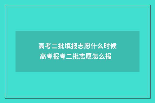 高考二批填报志愿什么时候 高考报考二批志愿怎么报