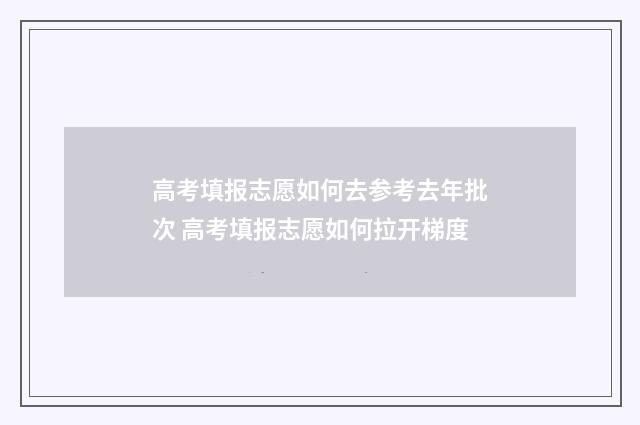 高考填报志愿如何去参考去年批次 高考填报志愿如何拉开梯度