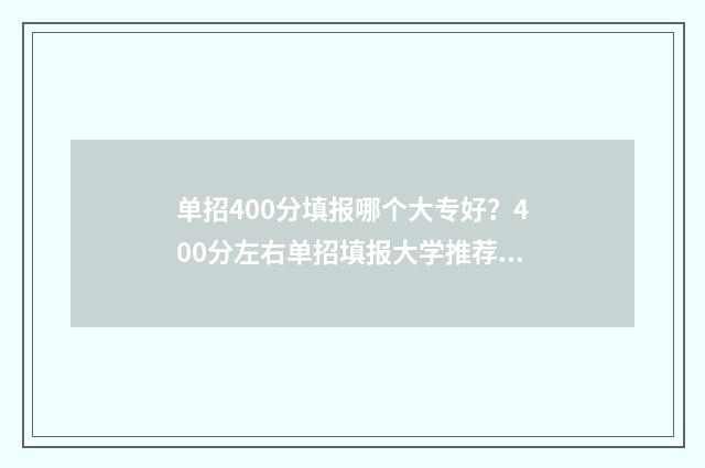 单招400分填报哪个大专好？400分左右单招填报大学推荐 单招400分填报哪个学校