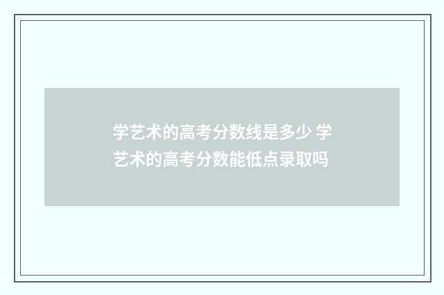 学艺术的高考分数线是多少 学艺术的高考分数能低点录取吗