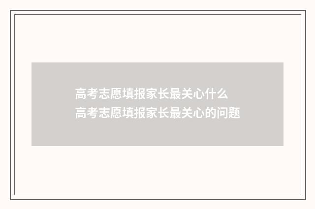 高考志愿填报家长最关心什么 高考志愿填报家长最关心的问题