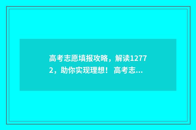 高考志愿填报攻略，解读12772，助你实现理想！ 高考志愿填报攻略河北