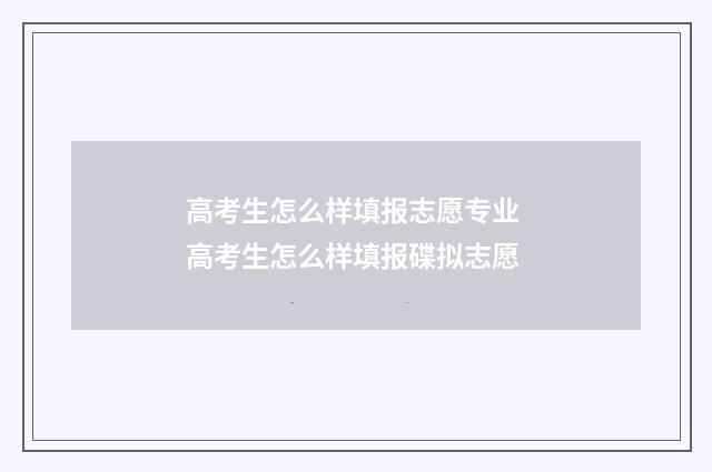 高考生怎么样填报志愿专业 高考生怎么样填报碟拟志愿