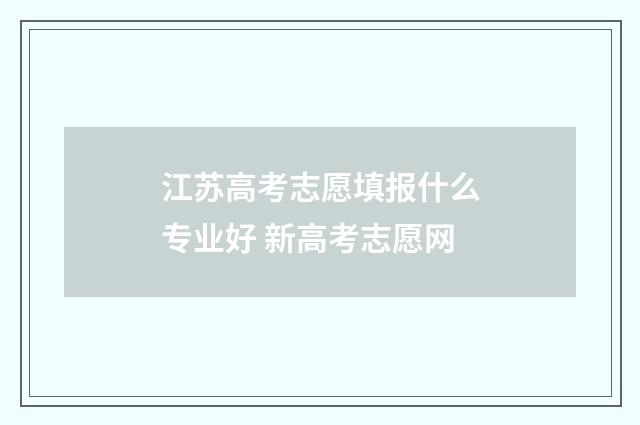 江苏高考志愿填报什么专业好 新高考志愿网