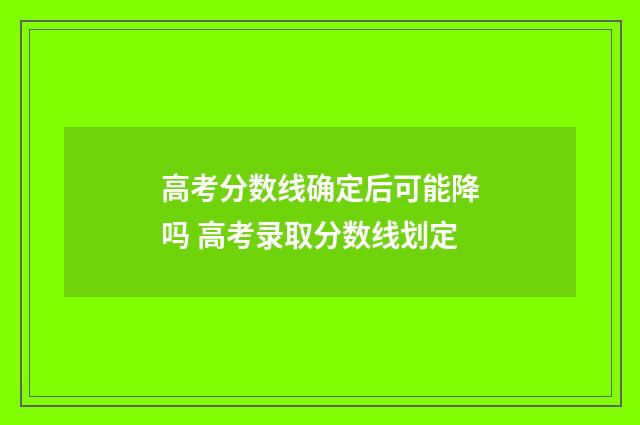 高考分数线确定后可能降吗 高考录取分数线划定