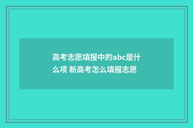 高考志愿填报中的abc是什么项 新高考怎么填报志愿
