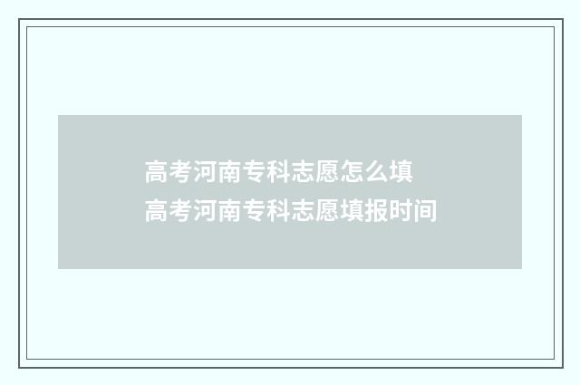 高考河南专科志愿怎么填 高考河南专科志愿填报时间