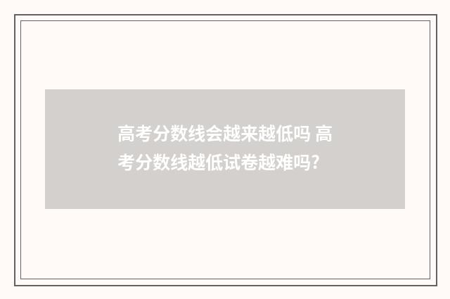 高考分数线会越来越低吗 高考分数线越低试卷越难吗?